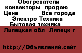 Обогреватели( конвекторы) продаю  › Цена ­ 2 200 - Все города Электро-Техника » Бытовая техника   . Липецкая обл.,Липецк г.